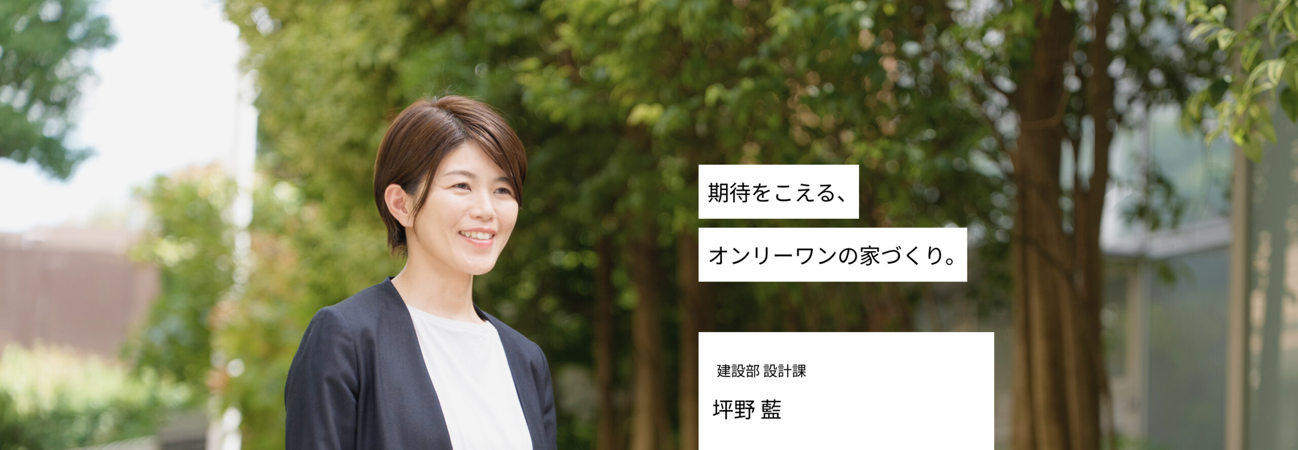 期待をこえる、オンリーワンの家づくり。 設計部 坪野　藍