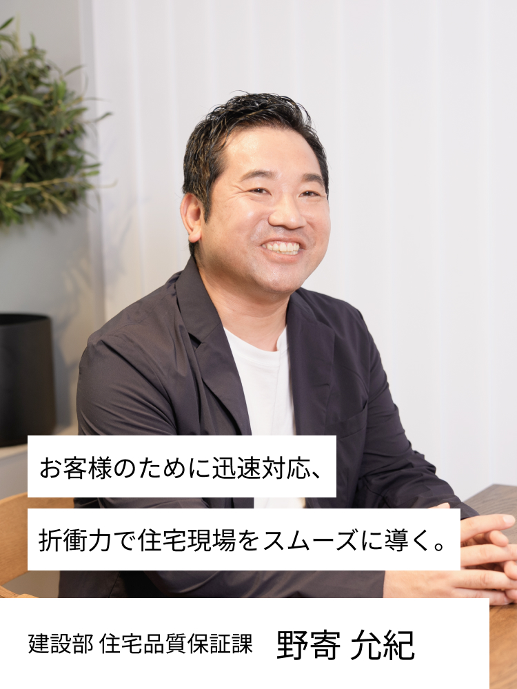 お客様のために迅速対応、折衝力で住宅現場をスムーズに導く。　住宅品質保証課　施工管理　野寄　允紀